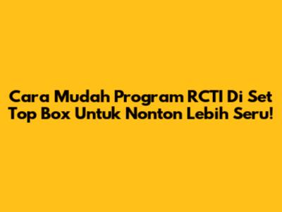 Cara Mudah Program RCTI Di Set Top Box Untuk Nonton Lebih Seru!