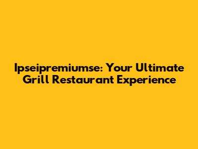 Ipseipremiumse: Your Ultimate Grill Restaurant Experience