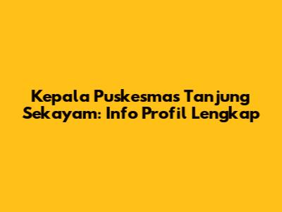 Kepala Puskesmas Tanjung Sekayam: Info Profil Lengkap