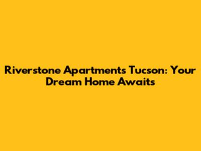 Riverstone Apartments Tucson: Your Dream Home Awaits