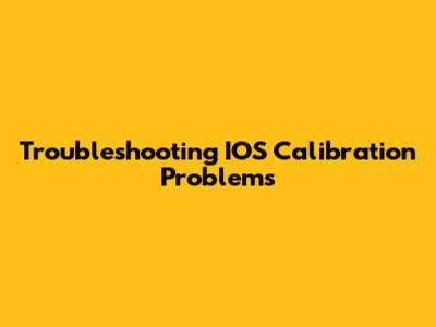 Troubleshooting IOS Calibration Problems